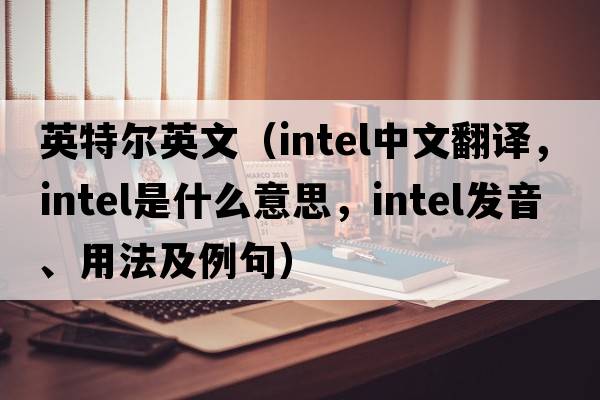 英特爾英文（intel中文翻譯，intel是什么意思，intel發(fā)音、用法及例句）