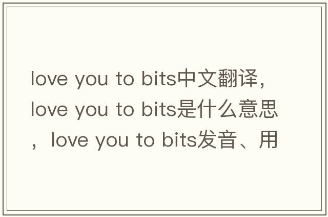 love you to bits中文翻譯，love you to bits是什么意思，love you to bits發(fā)音、用法及例句