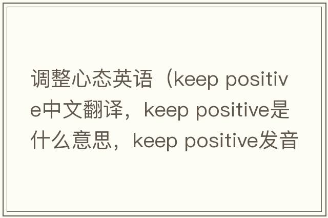 調(diào)整心態(tài)英語（keep positive中文翻譯，keep positive是什么意思，keep positive發(fā)音、用法及例句）