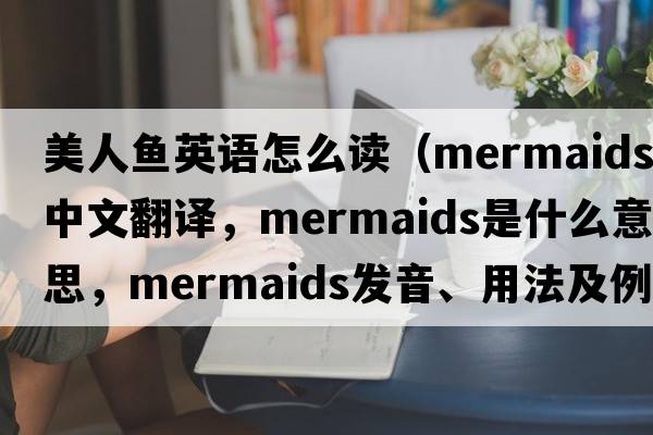 美人魚英語(yǔ)怎么讀（mermaids中文翻譯，mermaids是什么意思，mermaids發(fā)音、用法及例句）
