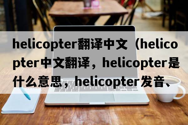 helicopter翻譯中文（helicopter中文翻譯，helicopter是什么意思，helicopter發(fā)音、用法及例句）