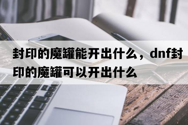 封印的魔罐能開出什么，dnf封印的魔罐可以開出什么