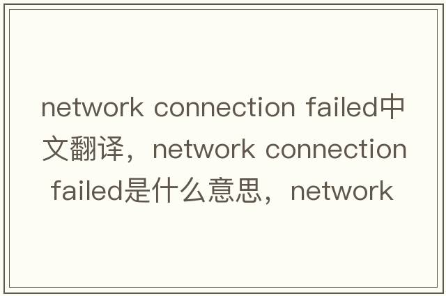 network connection failed中文翻譯，network connection failed是什么意思，network connection failed發(fā)音、用法及例句