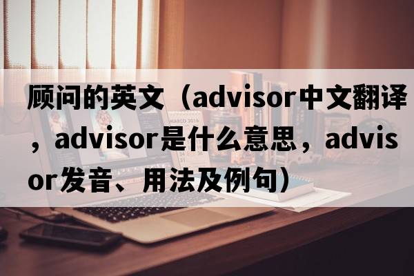 顧問的英文（advisor中文翻譯，advisor是什么意思，advisor發(fā)音、用法及例句）
