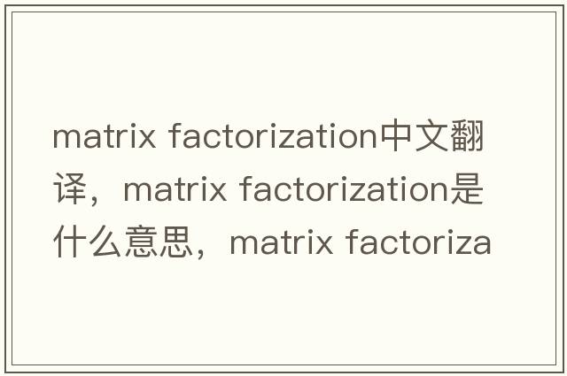 matrix factorization中文翻譯，matrix factorization是什么意思，matrix factorization發(fā)音、用法及例句