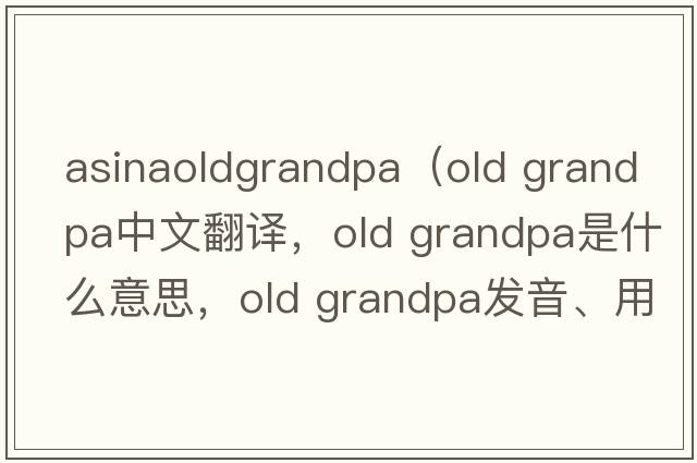 asinaoldgrandpa（old grandpa中文翻譯，old grandpa是什么意思，old grandpa發(fā)音、用法及例句）