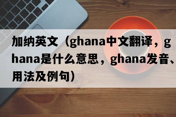 加納英文（GHANA中文翻譯，GHANA是什么意思，GHANA發(fā)音、用法及例句）