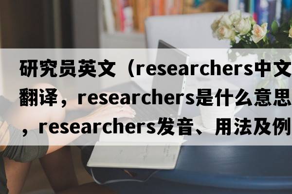 研究員英文（researchers中文翻譯，researchers是什么意思，researchers發(fā)音、用法及例句）