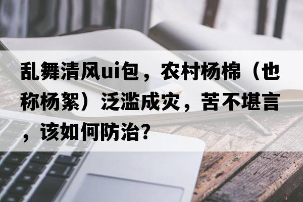 亂舞清風(fēng)ui包，農(nóng)村楊棉（也稱(chēng)楊絮）泛濫成災(zāi)，苦不堪言，該如何防治？