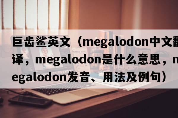 巨齒鯊英文（Megalodon中文翻譯，Megalodon是什么意思，Megalodon發(fā)音、用法及例句）