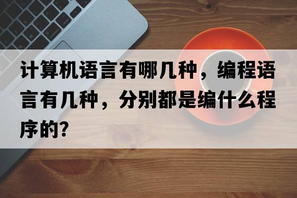 計算機語言有哪幾種，編程語言有幾種，分別都是編什么程序的？
