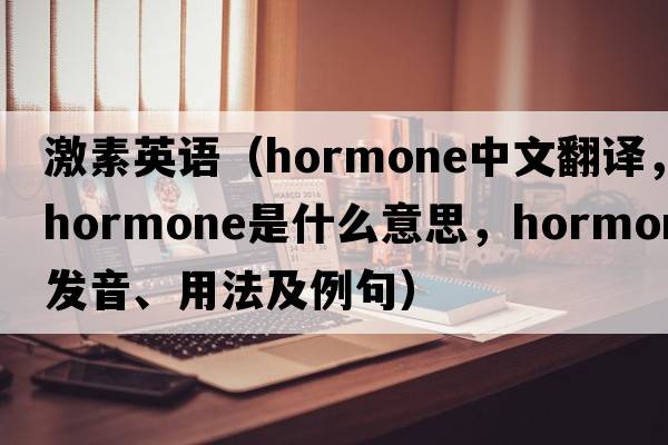 激素英語（hormone中文翻譯，hormone是什么意思，hormone發(fā)音、用法及例句）