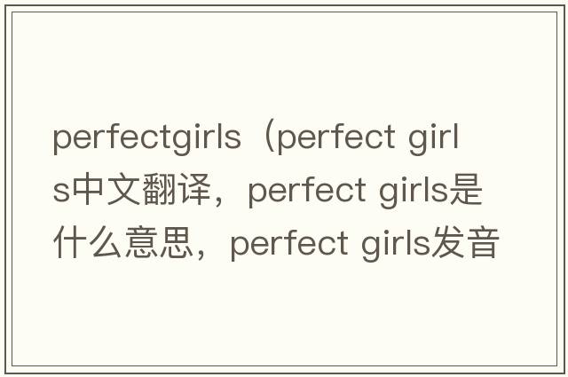 perfectgirls（perfect girls中文翻譯，perfect girls是什么意思，perfect girls發(fā)音、用法及例句）