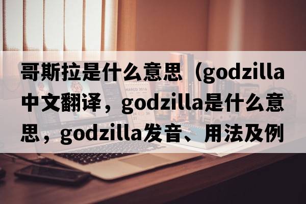 哥斯拉是什么意思（Godzilla中文翻譯，Godzilla是什么意思，Godzilla發(fā)音、用法及例句）