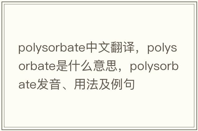 polysorbate中文翻譯，polysorbate是什么意思，polysorbate發(fā)音、用法及例句