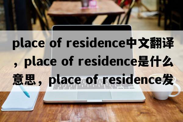 place of residence中文翻譯，place of residence是什么意思，place of residence發(fā)音、用法及例句