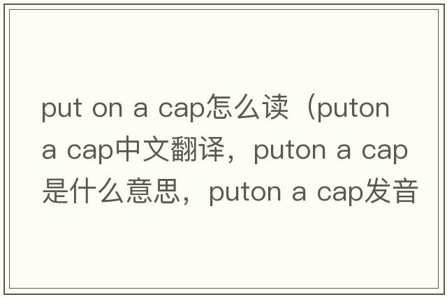 put on a cap怎么讀（puton a cap中文翻譯，puton a cap是什么意思，puton a cap發(fā)音、用法及例句）