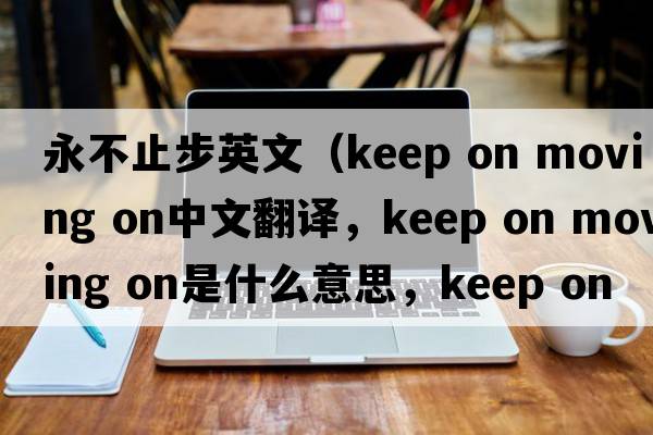 永不止步英文（keep on moving on中文翻譯，keep on moving on是什么意思，keep on moving on發(fā)音、用法及例句）