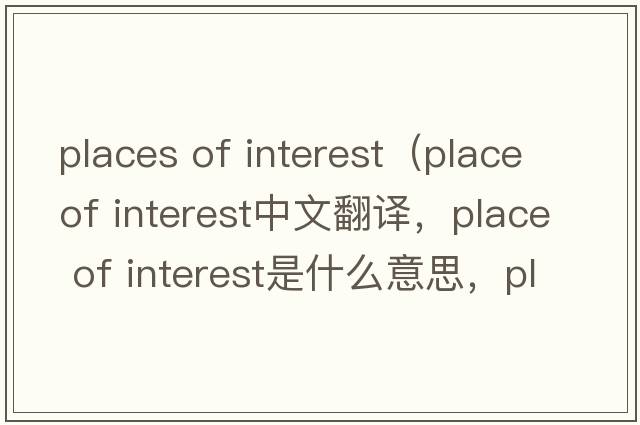places of interest（place of interest中文翻譯，place of interest是什么意思，place of interest發(fā)音、用法及例句）