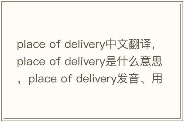 place of delivery中文翻譯，place of delivery是什么意思，place of delivery發(fā)音、用法及例句