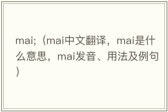 mai;（mai中文翻譯，mai是什么意思，mai發(fā)音、用法及例句）