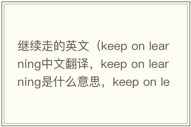 繼續(xù)走的英文（keep on learning中文翻譯，keep on learning是什么意思，keep on learning發(fā)音、用法及例句）