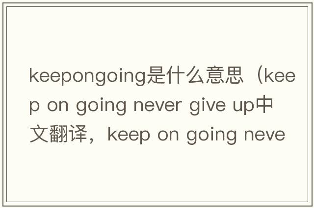 keepongoing是什么意思（keep on going never give up中文翻譯，keep on going never give up是什么意思，keep on going neve