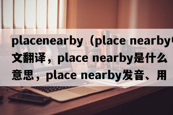 placenearby（place nearby中文翻譯，place nearby是什么意思，place nearby發(fā)音、用法及例句）