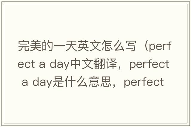 完美的一天英文怎么寫（perfect a day中文翻譯，perfect a day是什么意思，perfect a day發(fā)音、用法及例句）