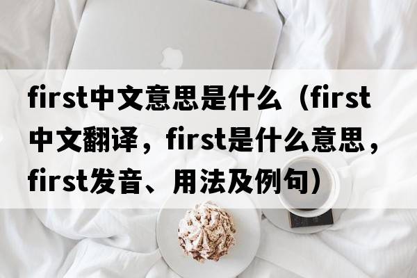 first中文意思是什么（first中文翻譯，first是什么意思，first發(fā)音、用法及例句）