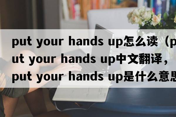 put your hands up怎么讀（put your hands up中文翻譯，put your hands up是什么意思，put your hands up發(fā)音、用法及例句）