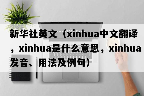 新華社英文（xinhua中文翻譯，xinhua是什么意思，xinhua發(fā)音、用法及例句）