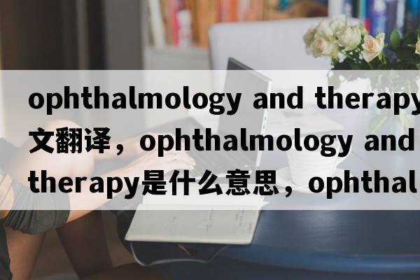 ophthalmology and therapy中文翻譯，ophthalmology and therapy是什么意思，ophthalmology and therapy發(fā)音、用法及例句