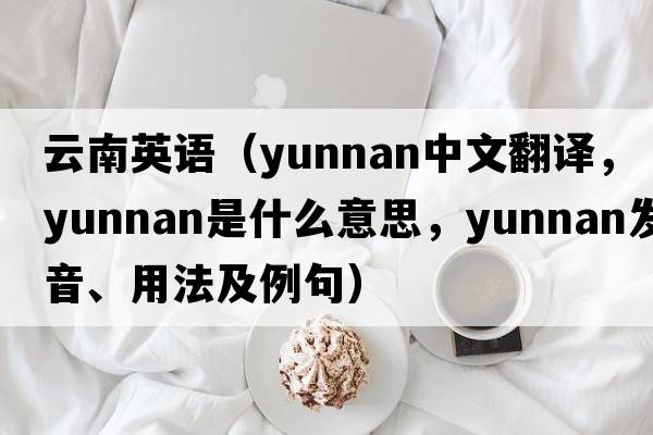 云南英語(yǔ)（Yunnan中文翻譯，Yunnan是什么意思，Yunnan發(fā)音、用法及例句）