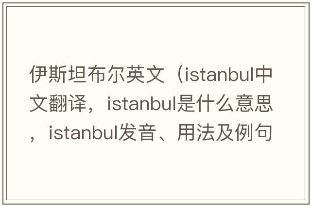 伊斯坦布爾英文（Istanbul中文翻譯，Istanbul是什么意思，Istanbul發(fā)音、用法及例句）