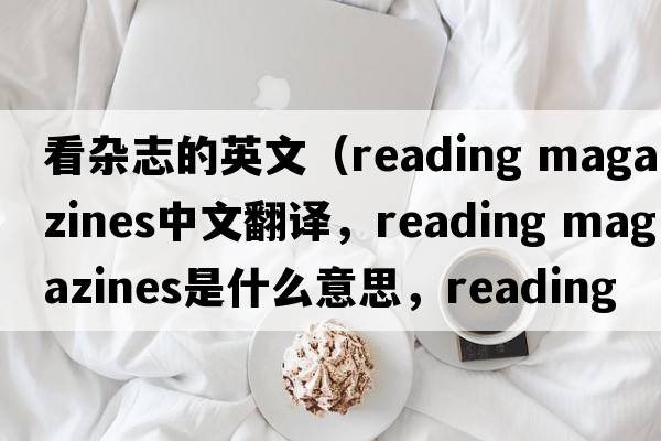 看雜志的英文（reading magazines中文翻譯，reading magazines是什么意思，reading magazines發(fā)音、用法及例句）