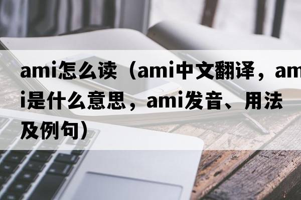 ami怎么讀（ami中文翻譯，ami是什么意思，ami發(fā)音、用法及例句）