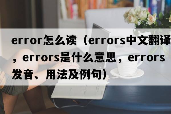 error怎么讀（errors中文翻譯，errors是什么意思，errors發(fā)音、用法及例句）
