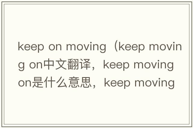 keep on moving（keep moving on中文翻譯，keep moving on是什么意思，keep moving on發(fā)音、用法及例句）