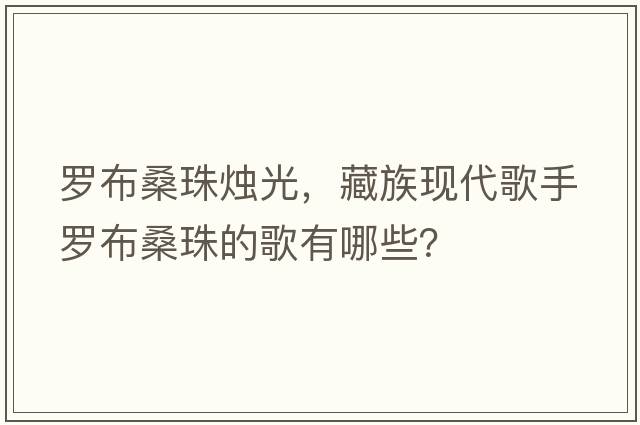 羅布桑珠燭光，藏族現(xiàn)代歌手羅布桑珠的歌有哪些？