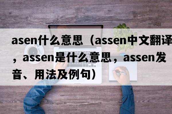 asen什么意思（Assen中文翻譯，Assen是什么意思，Assen發(fā)音、用法及例句）
