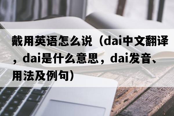 戴用英語怎么說（dai中文翻譯，dai是什么意思，dai發(fā)音、用法及例句）