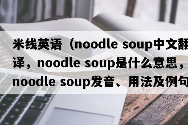 米線英語（noodle soup中文翻譯，noodle soup是什么意思，noodle soup發(fā)音、用法及例句）