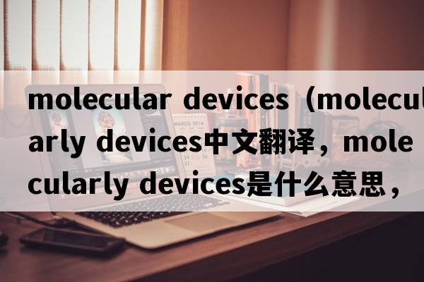 molecular devices（molecularly devices中文翻譯，molecularly devices是什么意思，molecularly devices發(fā)音、用法及例句）
