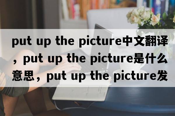 put up the picture中文翻譯，put up the picture是什么意思，put up the picture發(fā)音、用法及例句
