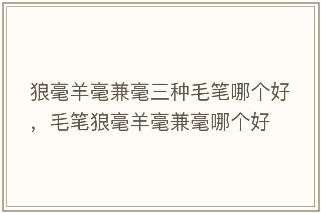 狼毫羊毫兼毫三種毛筆哪個(gè)好，毛筆狼毫羊毫兼毫哪個(gè)好