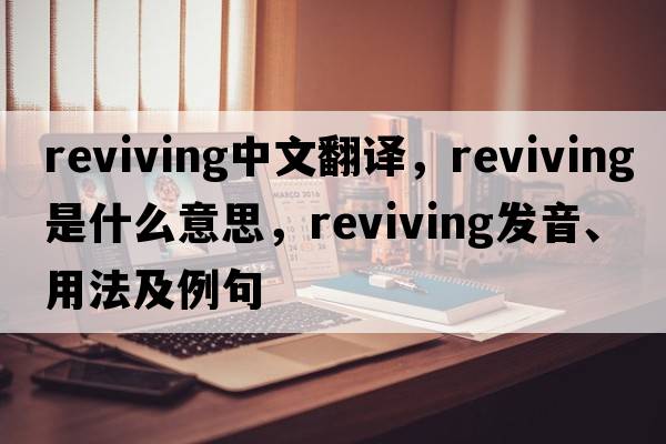 reviving中文翻譯，reviving是什么意思，reviving發(fā)音、用法及例句