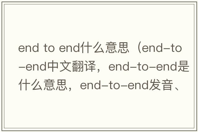 end to end什么意思（end-to-end中文翻譯，end-to-end是什么意思，end-to-end發(fā)音、用法及例句）