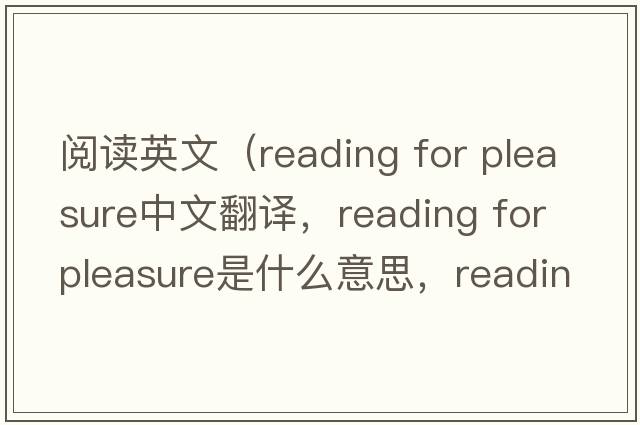 閱讀英文（reading for pleasure中文翻譯，reading for pleasure是什么意思，reading for pleasure發(fā)音、用法及例句）