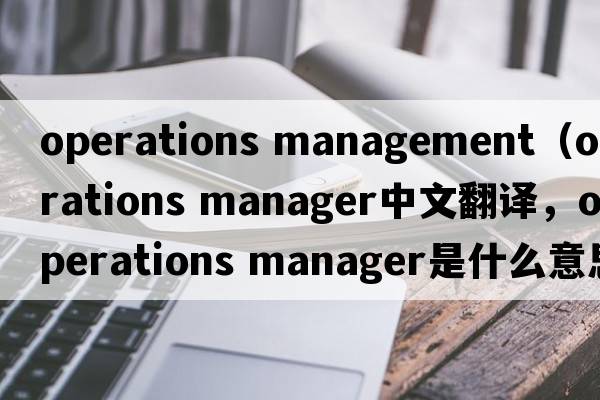 operations management（operations manager中文翻譯，operations manager是什么意思，operations manager發(fā)音、用法及例句）